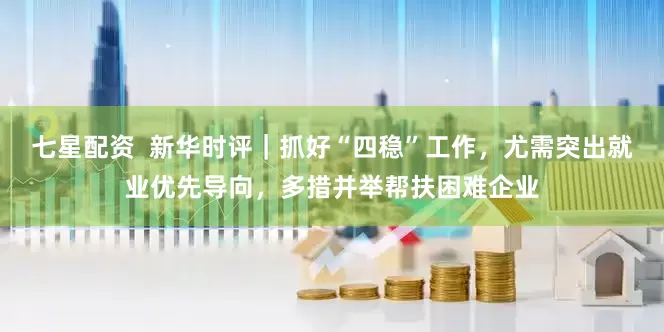 七星配资  新华时评｜抓好“四稳”工作，尤需突出就业优先导向，多措并举帮扶困难企业