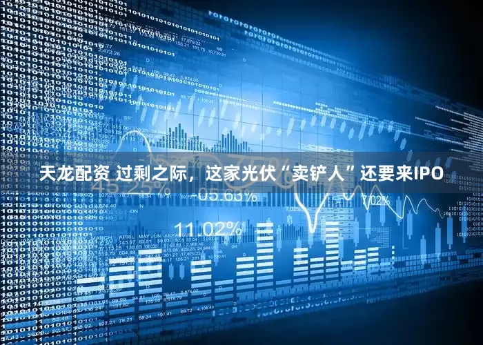 天龙配资 过剩之际，这家光伏“卖铲人”还要来IPO