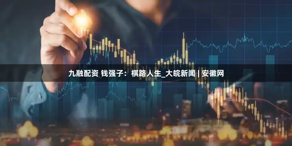 九融配资 钱强子：棋路人生_大皖新闻 | 安徽网
