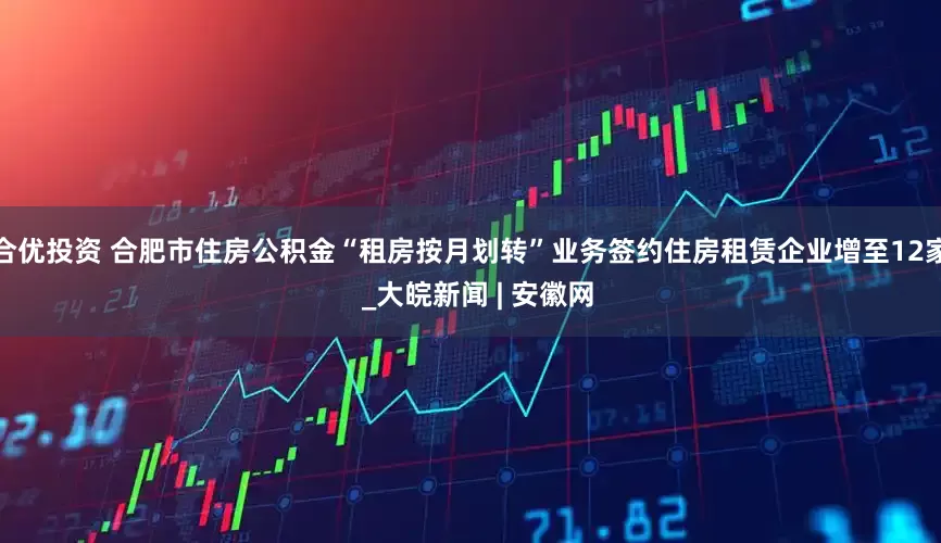 合优投资 合肥市住房公积金“租房按月划转”业务签约住房租赁企业增至12家  _大皖新闻 | 安徽网