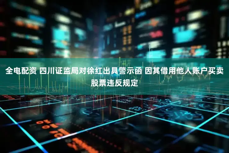 全电配资 四川证监局对徐红出具警示函 因其借用他人账户买卖股票违反规定