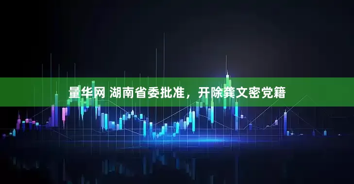 量华网 湖南省委批准，开除龚文密党籍