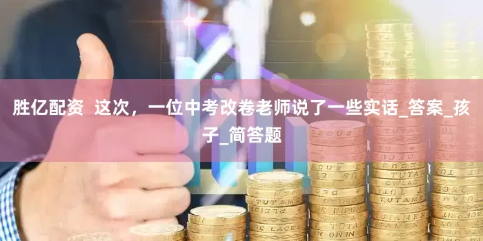胜亿配资  这次，一位中考改卷老师说了一些实话_答案_孩子_简答题