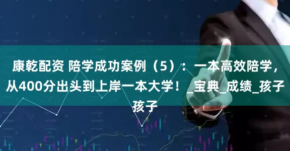 康乾配资 陪学成功案例（5）：一本高效陪学，从400分出头到上岸一本大学！_宝典_成绩_孩子
