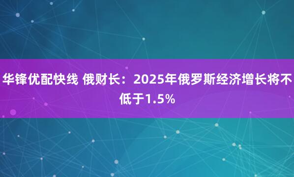 华锋优配快线 俄财长：2025年俄罗斯经济增长将不低于1.5%