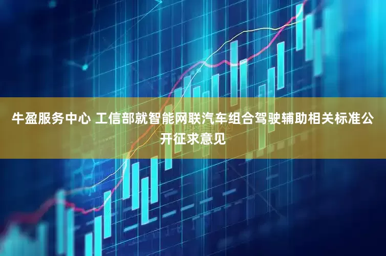牛盈服务中心 工信部就智能网联汽车组合驾驶辅助相关标准公开征求意见