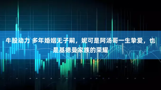 牛股动力 多年婚姻无子嗣，妮可是阿汤哥一生挚爱，也是基德曼家族的荣耀