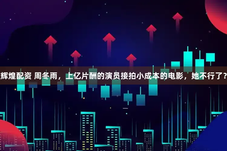辉煌配资 周冬雨，上亿片酬的演员接拍小成本的电影，她不行了？