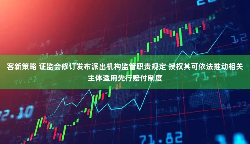 客新策略 证监会修订发布派出机构监管职责规定 授权其可依法推动相关主体适用先行赔付制度
