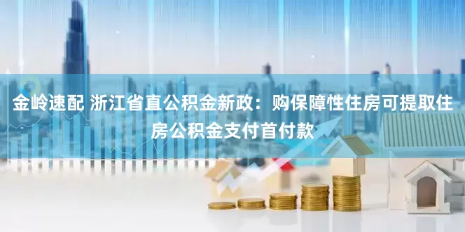 金岭速配 浙江省直公积金新政：购保障性住房可提取住房公积金支付首付款