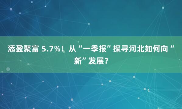 添盈聚富 5.7%！从“一季报”探寻河北如何向“新”发展？