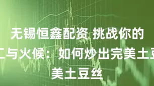 无锡恒鑫配资 挑战你的刀工与火候：如何炒出完美土豆丝