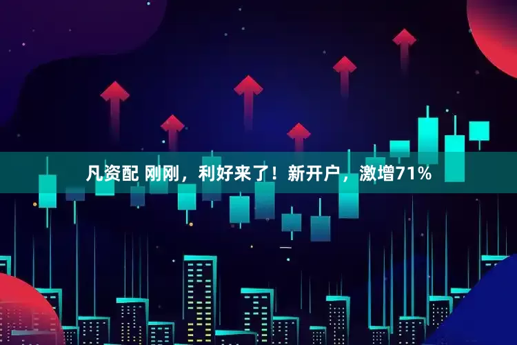凡资配 刚刚，利好来了！新开户，激增71%