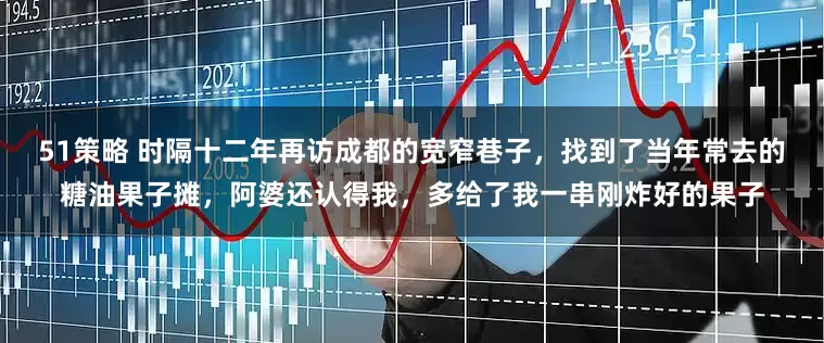 51策略 时隔十二年再访成都的宽窄巷子，找到了当年常去的糖油果子摊，阿婆还认得我，多给了我一串刚炸好的果子