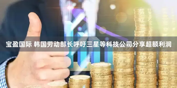 宝盈国际 韩国劳动部长呼吁三星等科技公司分享超额利润