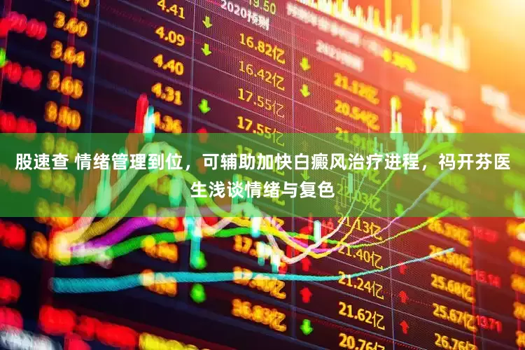 股速查 情绪管理到位，可辅助加快白癜风治疗进程，祃开芬医生浅谈情绪与复色