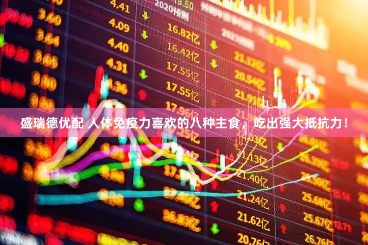 盛瑞德优配 人体免疫力喜欢的八种主食，吃出强大抵抗力！